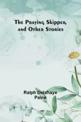 The Praying Skipper, and Other Stories - Ralph Delahaye Paine