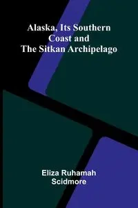 Alaska, Its Southern Coast and the Sitkan Archipelago - Eliza Ruhamah Scidmore