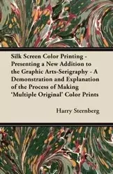 Silk Screen Color Printing - Presenting a New Addition to the Graphic Arts-Serigraphy - A Demonstration and Explanation of the Process of Making 'Multiple Original' Color Prints - Harry Sternberg