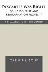 Descartes Was Right! Souls Do Exist and Reincarnation Proves It - Casimir J. Bonk J. Bonk