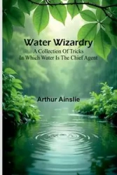 Water Wizardry - Arthur Ainslie