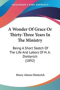 A Wonder Of Grace Or Thirty-Three Years In The Ministry - Henry Alonzo Dietterich