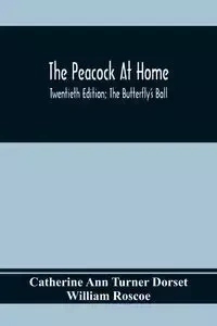 The Peacock At Home; Twentieth Edition; The Butterfly's Ball; An Original Poem And The Fancy Fair; Or Grand Gala At The Zoological Gardens - Ann Catherine Turner Dorset