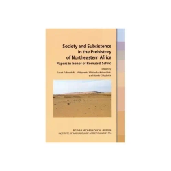 Society and Subsistence in the Prehistory of Northeastern Africa.Papers in honor of Romuald Schild - Jacek Kabaciński, Małgorzata Winiarska-Kabacińska, Marek Chłodnicki