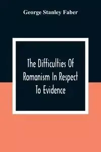 The Difficulties Of Romanism In Respect To Evidence - Stanley George Faber