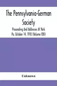 The Pennsylvania-German Society Proceeding And Addresses At York Pa. October 14, 1910 (Volume Xxi) - Unknown