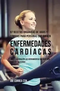 97 Recetas Orgánicas de Jugos y Comidas Para Personas Que Sufren Enfermedades Cardíacas - Joe Correa