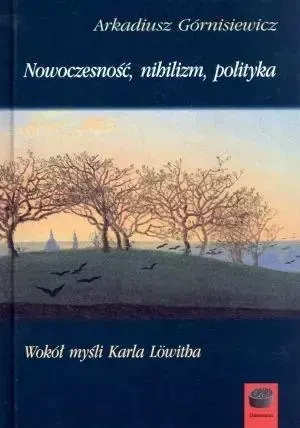 Nowoczesność, nihilizm, polityka - Arkadiusz Górnisiewicz