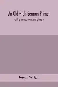 An Old-High-German primer; with grammar, notes, and glossary - Joseph Wright