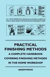 Practical Finishing Methods - A Complete Handbook Covering Finishing Methods in the Home Workshop - Anon