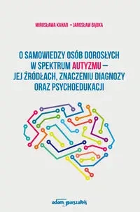 O samowiedzy osób dorosłych w spektrum autyzmu jej źródłach znaczeniu diagnozy oraz psychoedukacji - Mirosława Kanar, Jarosław Bąbka