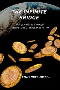 The Infinite Bridge, Uniting Nations Through Decentralized Market Innovation - Joseph Emmanuel