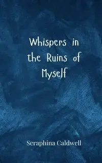 Whispers in the Ruins of Myself - Caldwell Seraphina
