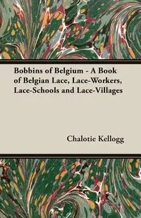 Bobbins of Belgium - A Book of Belgian Lace, Lace-Workers, Lace-Schools and Lace-Villages - Kellogg Chalotie