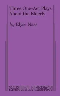 Three One-Act Plays about the Elderly - Elyse Nass