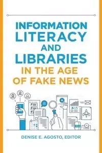 Information Literacy and Libraries in the Age of Fake News - Agosto Denise
