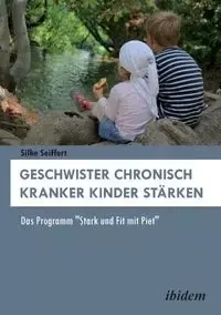 Geschwister chronisch kranker Kinder stärken. Das Programm "Stark und Fit mit Piet" - Seiffert Silke