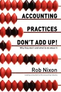 Accounting Practices Don't Add Up! - Why they don't and what to do about it - Rob Nixon