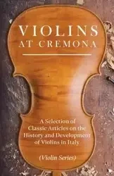 Violins at Cremona - A Selection of Classic Articles on the History and Development of Violins in Italy (Violin Series) - Various
