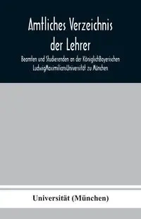 Amtliches Verzeichnis der Lehrer, Beamten und Studierenden an der KöniglichBayerischen LudwigMaximiliansUniversität zu München - (München) Universität