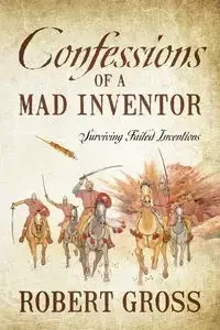 Confessions of a Mad Inventor - Robert Gross
