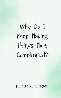 Why Do I Keep Making Things More Complicated? - Juliette Kensington