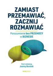 Zamiast przemawiać, zacznij rozmawiać. Porozumienie bez Przemocy w biznesie - praca zbiorowa pod redakcją Joanny Berendt