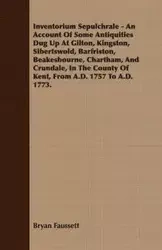 Inventorium Sepulchrale - An Account Of Some Antiquities Dug Up At Gilton, Kingston, Sibertswold, Barfriston, Beakesbourne, Chartham, And Crundale, In The County Of Kent, From A.D. 1757 To A.D. 1773. - Bryan Faussett