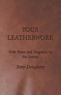 Your Leatherwork - With Plates and Diagrams by the Author - Betty Dougherty