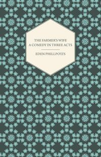 The Farmer's Wife - A Comedy in Three Acts - Eden Phillpotts