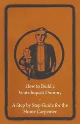 How to Build a Ventriloquist Dummy - A Step by Step Guide for the Home Carpenter - Anon