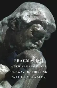 Pragmatism - A New Name For Some Old Ways Of Thinking - James William