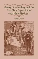 Slavery, Slaveholding, and the Free Black Population of Antebellum Baltimore - Clayton Ralph