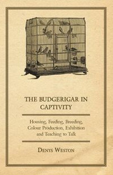 The Budgerigar in Captivity - Housing, Feeding, Breeding, Colour Production, Exhibition and Teaching to Talk - Weston Denys
