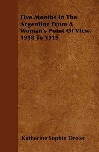 Five Months In The Argentine From A Woman's Point Of View, 1918 To 1919 - Katherine Sophie Dreier