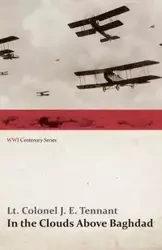 In the Clouds Above Baghdad - Being the Records of an Air Commander (WWI Centenary Series) - Tennant Lt Colonel J. E.