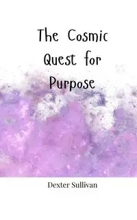 The Cosmic Quest for Purpose - Dexter Sullivan