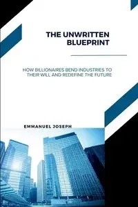 The Unwritten Blueprint, How Billionaires Bend Industries to Their Will and Redefine the Future - Joseph Emmanuel