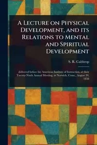 A Lecture on Physical Development, and Its Relations to Mental and Spiritual Development - Calthrop S. R. (Samuel Robert)