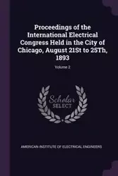 Proceedings of the International Electrical Congress Held in the City of Chicago, August 21St to 25Th, 1893; Volume 2 - American Institute Of Electrical Enginee