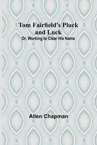 Tom Fairfield's Pluck and Luck; Or, Working to Clear His Name - Allen Chapman