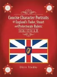 Concise Character Portraits of England's Tudor, Stuart Andprotectorate Rulers - Chris Stubbs