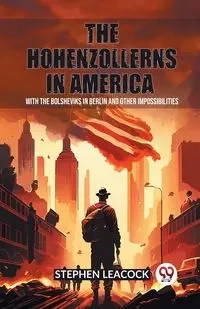 The Hohenzollerns in America With The Bolsheviks In Berlin And Other Impossibilities - Stephen Leacock