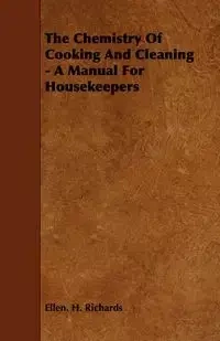 The Chemistry Of Cooking And Cleaning - A Manual For Housekeepers - Richards Ellen. H.