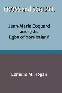 Cross and Scalpel. Jean-Marie Coquard among the Egba of Yorubaland - Edmund Hogan