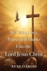 My Testimonies, Praises and Thanks Unto the Lord Jesus Christ - Ricky Clemons