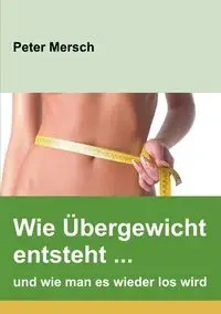 Wie Übergewicht entsteht ... und wie man es wieder los wird - Peter Mersch