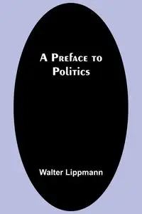 A Preface to Politics - Walter Lippmann