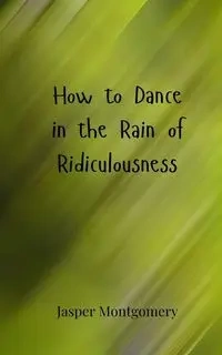 How to Dance in the Rain of Ridiculousness - Jasper Montgomery