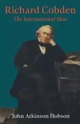 Richard Cobden - The International Man - John Hobson Atkinson